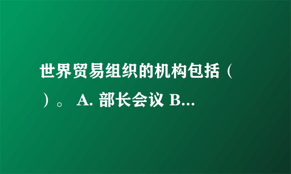 世界贸易组织的机构包括( )。 A. 部长会议 B. 总理事会 C. 秘书处 ###SXB 世界贸易组织的机构包括( )。 A. 部长会议 B. 总理事会 C. 秘书处 D. 总理事长 此题为多项选择题。请帮忙给出正确答案和分析,谢谢!