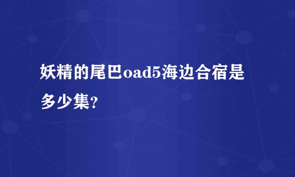 妖精的尾巴oad5海边合宿是多少集？