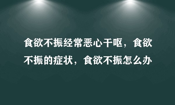 食欲不振经常恶心干呕,食欲不振的症状,食欲不振怎么办