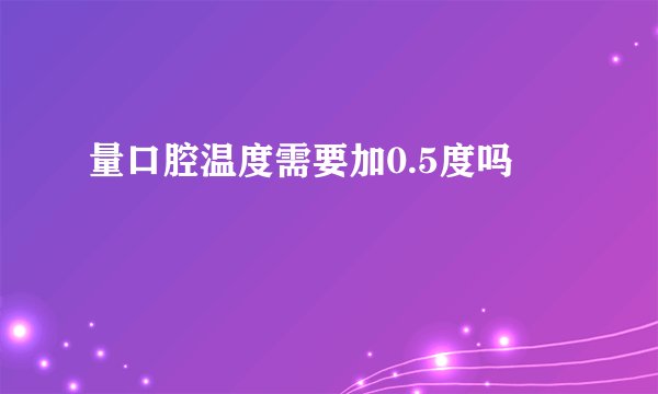量口腔温度需要加0.5度吗