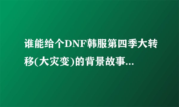 谁能给个DNF韩服第四季大转移(大灾变)的背景故事,叩谢!