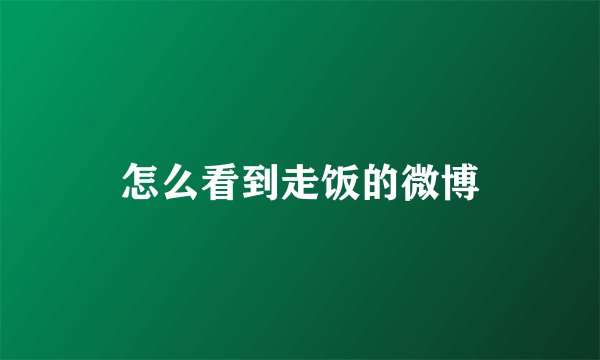 怎么看到走饭的微博
