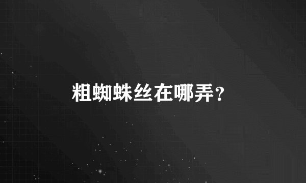 粗蜘蛛丝在哪弄？