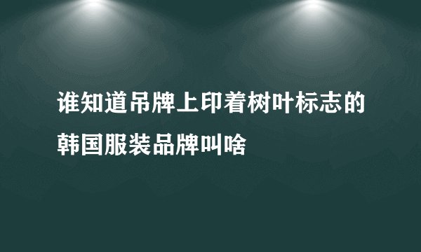 谁知道吊牌上印着树叶标志的韩国服装品牌叫啥