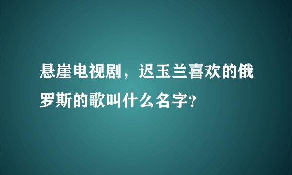 悬崖电视剧,迟玉兰喜欢的俄罗斯的歌叫什么名字?