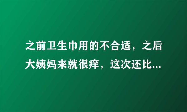之前卫生巾用的不合适，之后大姨妈来就很痒，这次还比较厉害总水