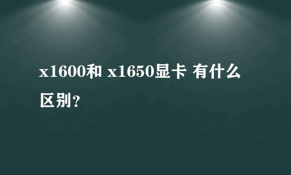 x1600和 x1650显卡 有什么区别?