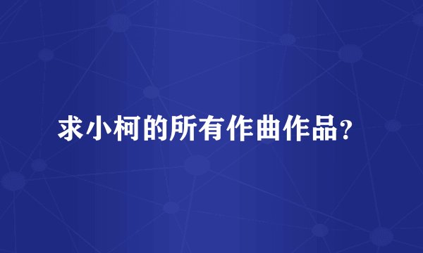 求小柯的所有作曲作品?