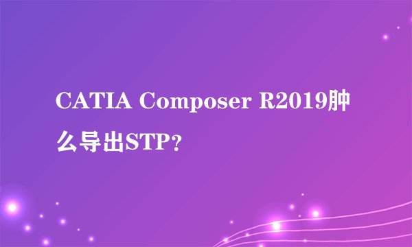 CATIA Composer R2019肿么导出STP?