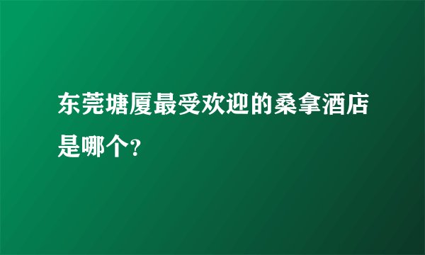 东莞塘厦最受欢迎的桑拿酒店是哪个？