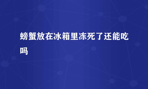 螃蟹放在冰箱里冻死了还能吃吗