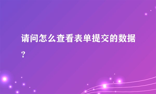 请问怎么查看表单提交的数据？
