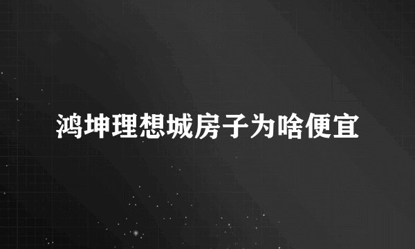 鸿坤理想城房子为啥便宜