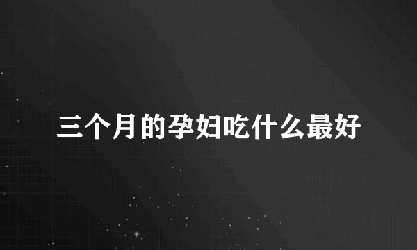 三个月的孕妇吃什么最好