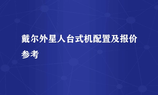 戴尔外星人台式机配置及报价参考