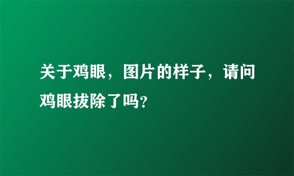 关于鸡眼，图片的样子，请问鸡眼拔除了吗？