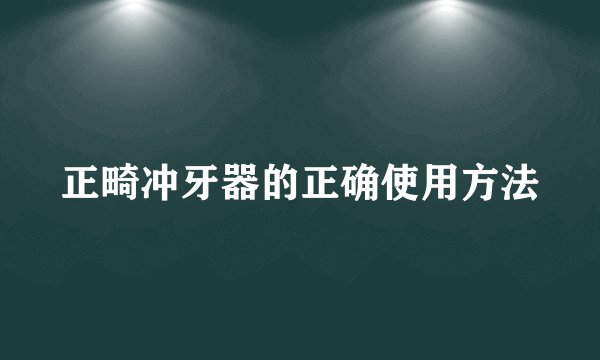 正畸冲牙器的正确使用方法