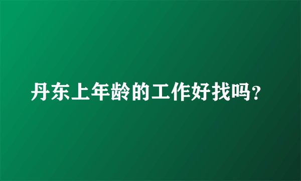 丹东上年龄的工作好找吗？