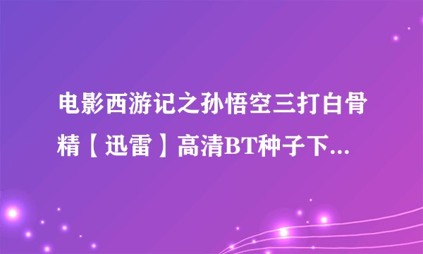 电影西游记之孙悟空三打白骨精【迅雷】高清BT种子下载~谢谢！