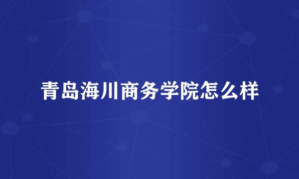 青岛海川商务学院怎么样