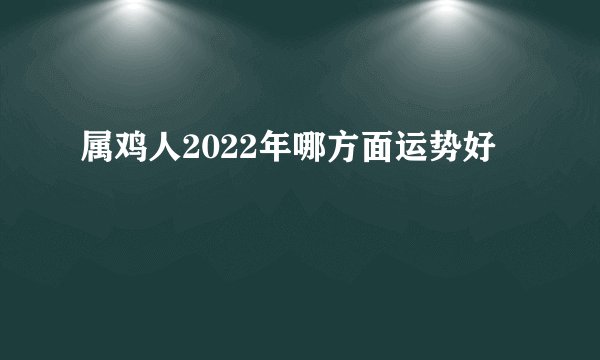 属鸡人2022年哪方面运势好