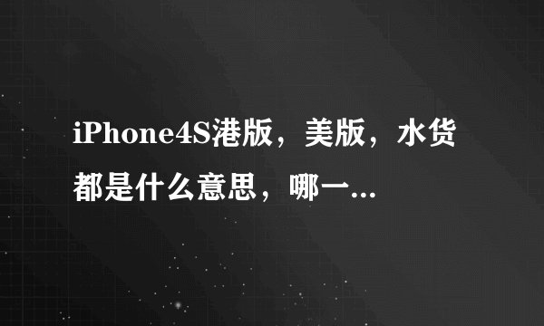 iPhone4S港版,美版,水货都是什么意思,哪一个比较好?ios使用5.0.1还是6.0.1的好?麻烦大家说明一下、、