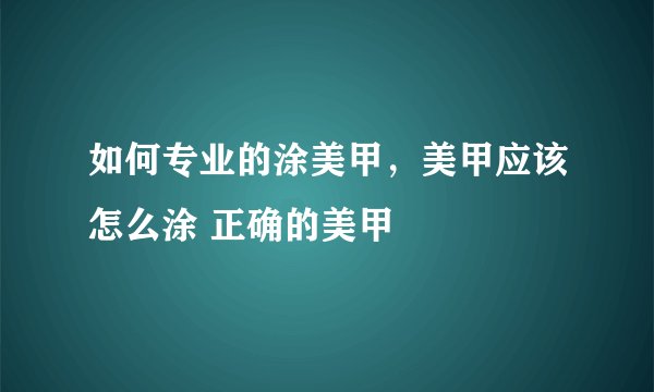 如何专业的涂美甲，美甲应该怎么涂 正确的美甲