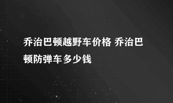 乔治巴顿越野车价格 乔治巴顿防弹车多少钱