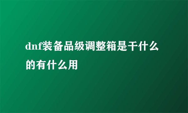 dnf装备品级调整箱是干什么的有什么用