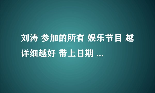 刘涛 参加的所有 娱乐节目 越详细越好 带上日期 谢谢啦 高人们