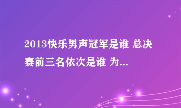 2013快乐男声冠军是谁 总决赛前三名依次是谁 为什么是冠军