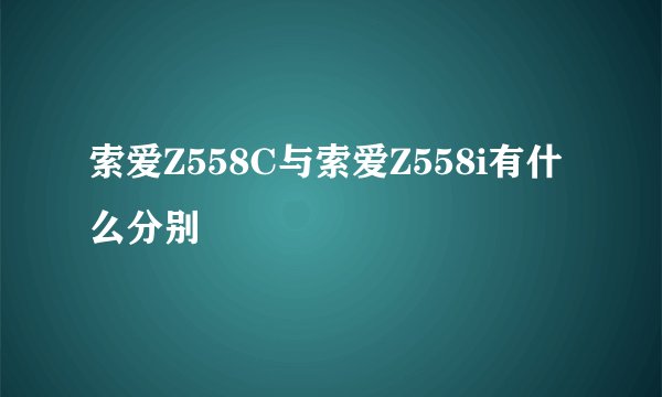 索爱Z558C与索爱Z558i有什么分别