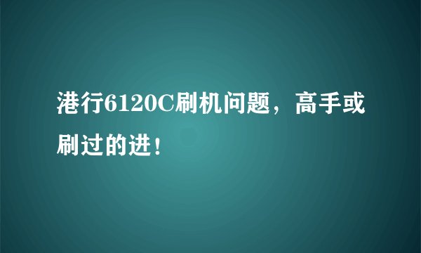 港行6120C刷机问题，高手或刷过的进！