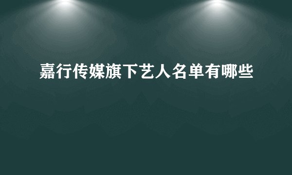 嘉行传媒旗下艺人名单有哪些
