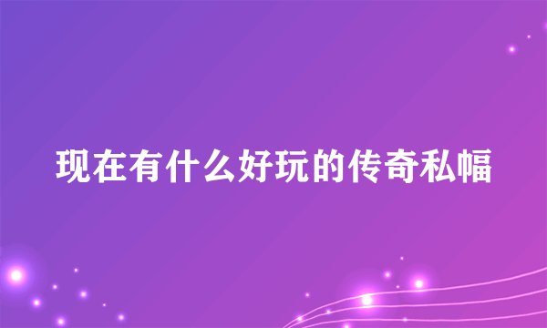 现在有什么好玩的传奇私幅