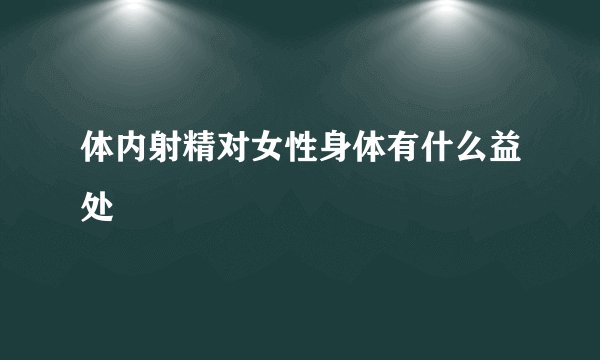 体内射精对女性身体有什么益处