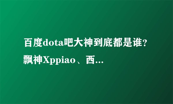 百度dota吧大神到底都是谁？飘神Xppiao、西门飘柔是一个人吗？做dota视频的又是谁