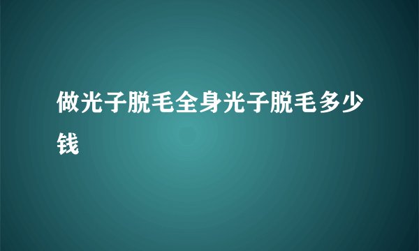 做光子脱毛全身光子脱毛多少钱