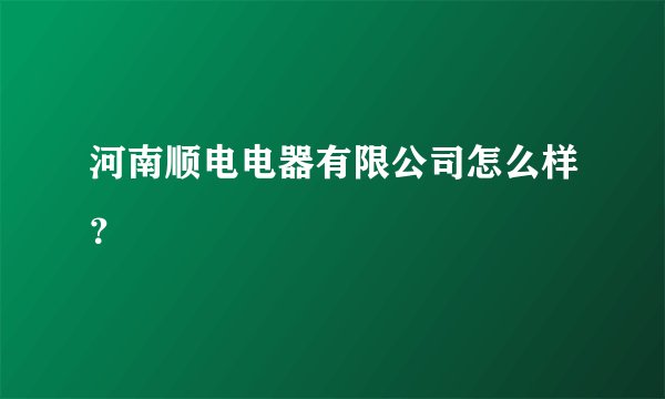 河南顺电电器有限公司怎么样？