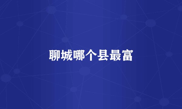 聊城哪个县最富