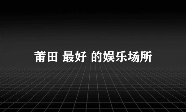 莆田 最好 的娱乐场所
