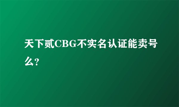 天下贰CBG不实名认证能卖号么？