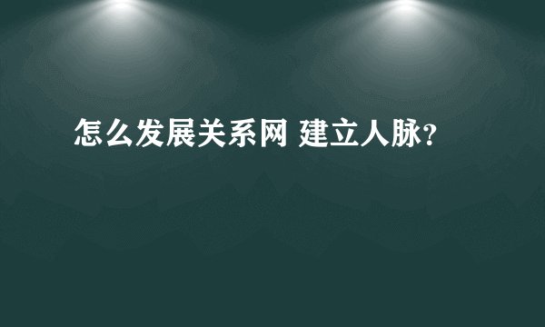 怎么发展关系网 建立人脉？