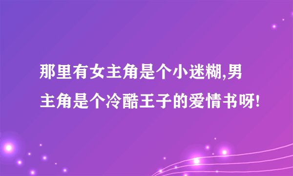 那里有女主角是个小迷糊,男主角是个冷酷王子的爱情书呀!