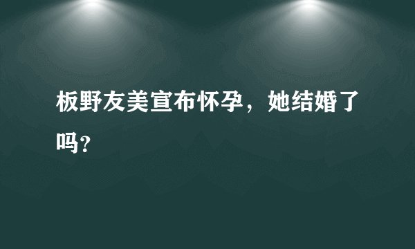板野友美宣布怀孕，她结婚了吗？
