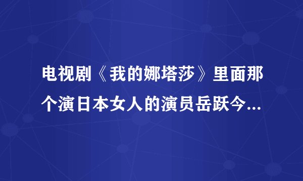 电视剧《我的娜塔莎》里面那个演日本女人的演员岳跃今年多少岁？是哪...