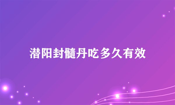 潜阳封髓丹吃多久有效