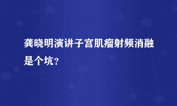 龚晓明演讲子宫肌瘤射频消融是个坑?