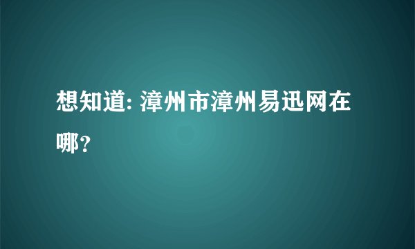 想知道: 漳州市漳州易迅网在哪？