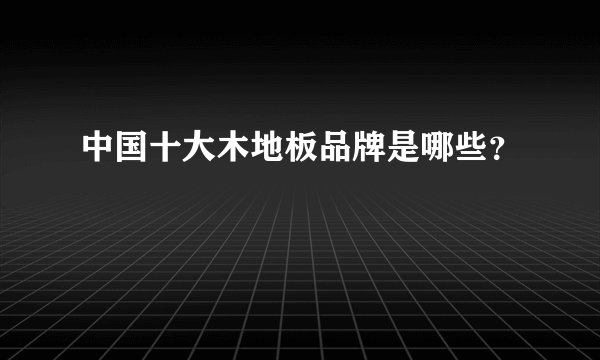 中国十大木地板品牌是哪些？